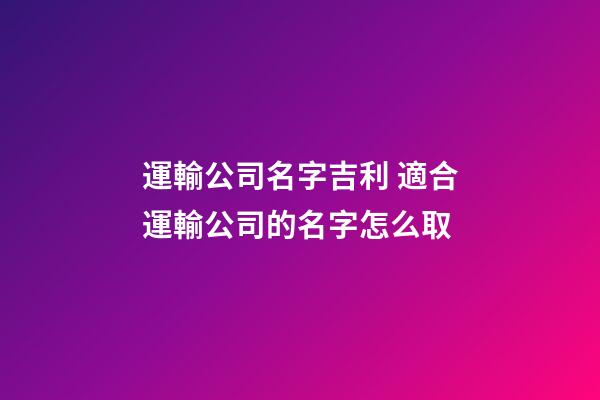 運輸公司名字吉利 適合運輸公司的名字怎么取-第1張-公司起名-玄機派